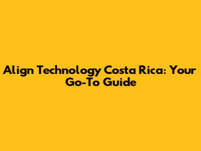 Align Technology Costa Rica: Your Go-To Guide