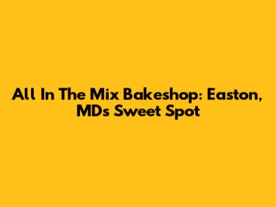 All In The Mix Bakeshop: Easton, MD's Sweet Spot