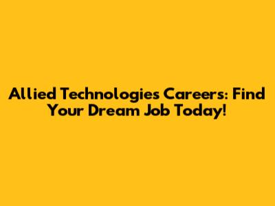 Allied Technologies Careers: Find Your Dream Job Today!