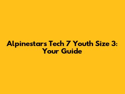 Alpinestars Tech 7 Youth Size 3: Your Guide