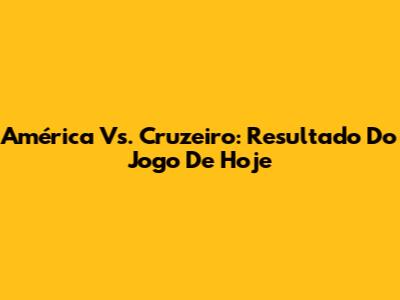 América Vs. Cruzeiro: Resultado Do Jogo De Hoje