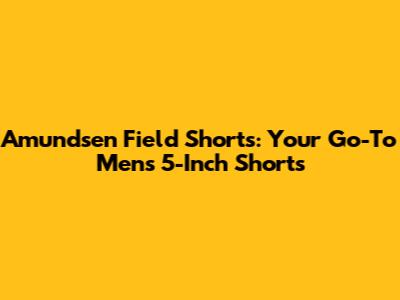 Amundsen Field Shorts: Your Go-To Men's 5-Inch Shorts