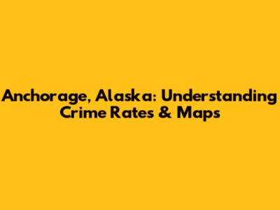 Anchorage, Alaska: Understanding Crime Rates & Maps