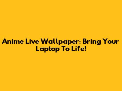 Anime Live Wallpaper: Bring Your Laptop To Life!