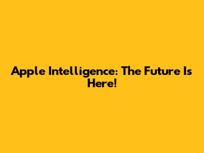 Apple Intelligence: The Future Is Here!