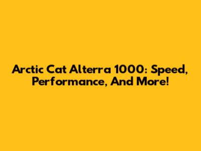 Arctic Cat Alterra 1000: Speed, Performance, And More!