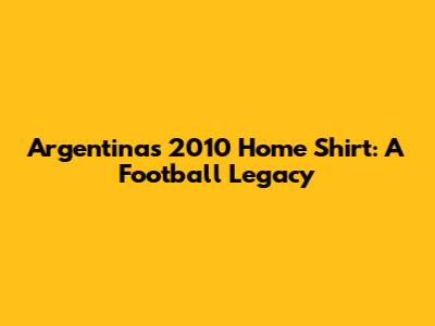 Argentina's 2010 Home Shirt: A Football Legacy