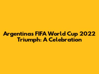 Argentina's FIFA World Cup 2022 Triumph: A Celebration