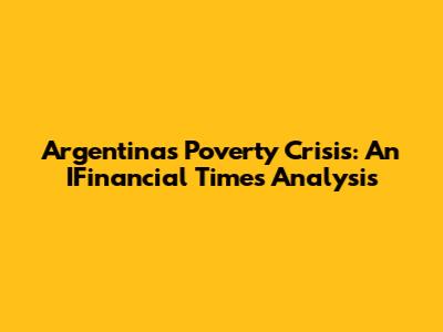 Argentina's Poverty Crisis: An IFinancial Times Analysis