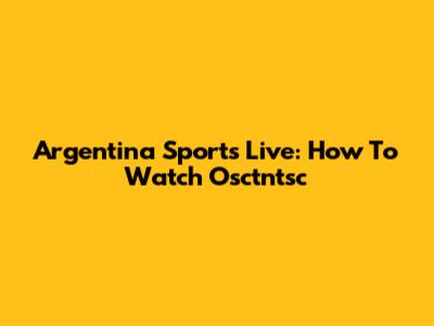 Argentina Sports Live: How To Watch Osctntsc
