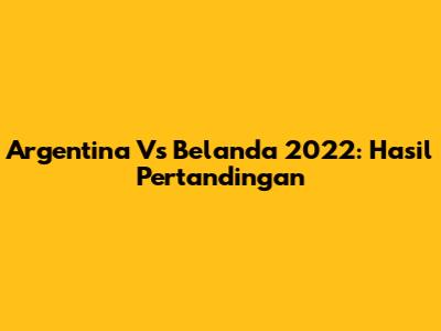 Argentina Vs Belanda 2022: Hasil Pertandingan