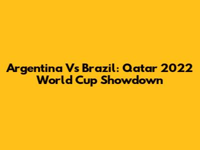 Argentina Vs Brazil: Qatar 2022 World Cup Showdown