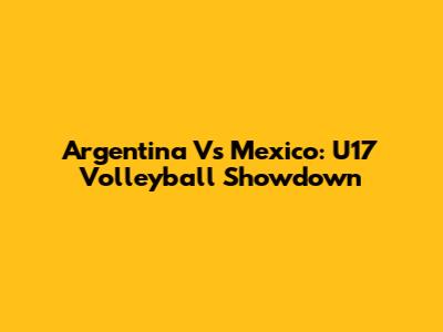 Argentina Vs Mexico: U17 Volleyball Showdown