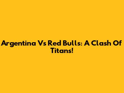 Argentina Vs Red Bulls: A Clash Of Titans!