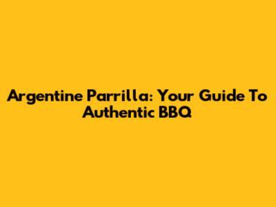 Argentine Parrilla: Your Guide To Authentic BBQ