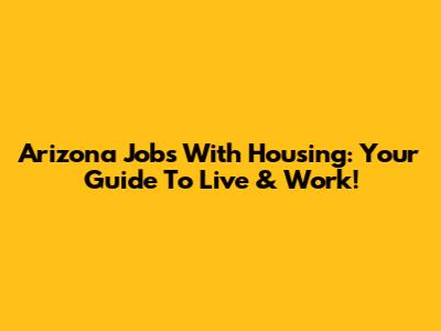 Arizona Jobs With Housing: Your Guide To Live & Work!