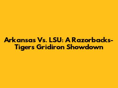 Arkansas Vs. LSU: A Razorbacks-Tigers Gridiron Showdown