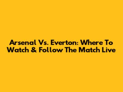Arsenal Vs. Everton: Where To Watch & Follow The Match Live