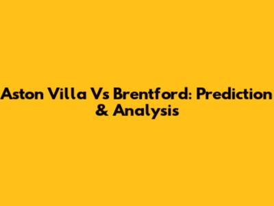 Aston Villa Vs Brentford: Prediction & Analysis