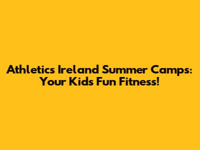 Athletics Ireland Summer Camps: Your Kids' Fun Fitness!