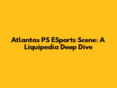 Atlanta's PS ESports Scene: A Liquipedia Deep Dive