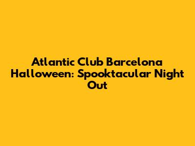 Atlantic Club Barcelona Halloween: Spooktacular Night Out