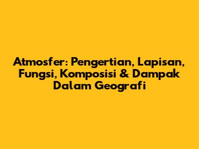 Atmosfer: Pengertian, Lapisan, Fungsi, Komposisi & Dampak Dalam Geografi