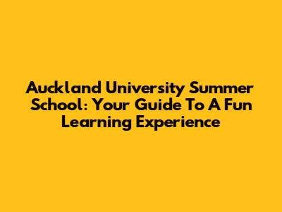 Auckland University Summer School: Your Guide To A Fun Learning Experience