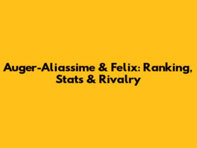 Auger-Aliassime & Felix: Ranking, Stats & Rivalry