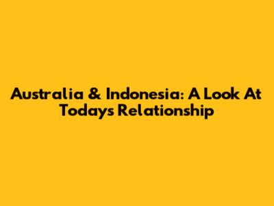 Australia & Indonesia: A Look At Today's Relationship