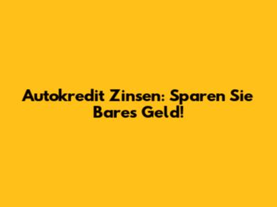 Autokredit Zinsen: Sparen Sie Bares Geld!