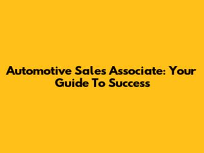 Automotive Sales Associate: Your Guide To Success