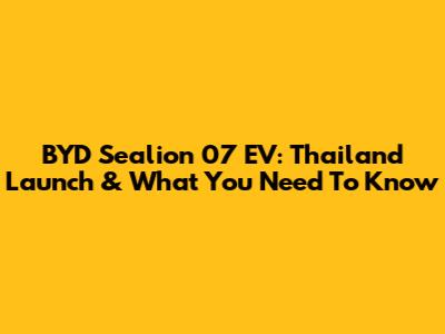BYD Sealion 07 EV: Thailand Launch & What You Need To Know