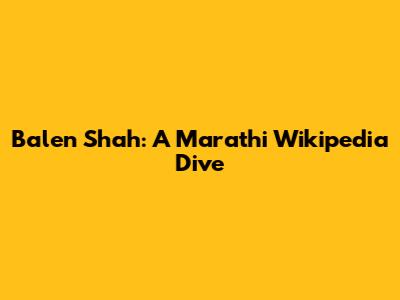 Balen Shah: A Marathi Wikipedia Dive