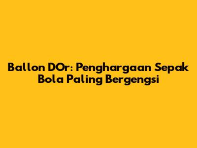 Ballon D'Or: Penghargaan Sepak Bola Paling Bergengsi
