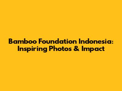 Bamboo Foundation Indonesia: Inspiring Photos & Impact