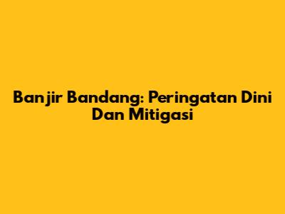Banjir Bandang: Peringatan Dini Dan Mitigasi