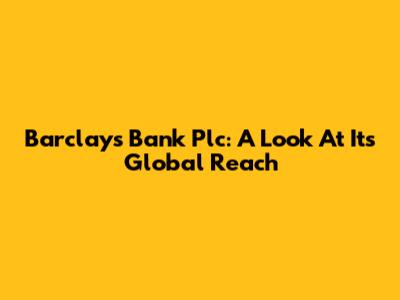 Barclays Bank Plc: A Look At Its Global Reach