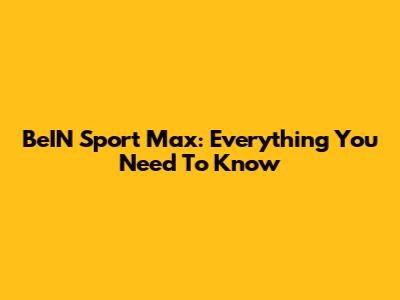 BeIN Sport Max: Everything You Need To Know