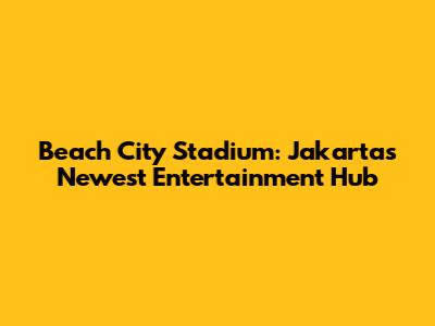 Beach City Stadium: Jakarta's Newest Entertainment Hub