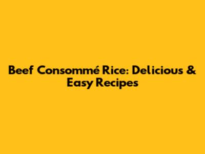 Beef Consommé Rice: Delicious & Easy Recipes