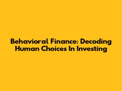 Behavioral Finance: Decoding Human Choices In Investing