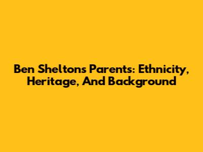 Ben Shelton's Parents: Ethnicity, Heritage, And Background