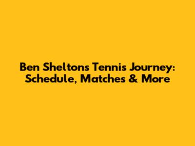 Ben Shelton's Tennis Journey: Schedule, Matches & More