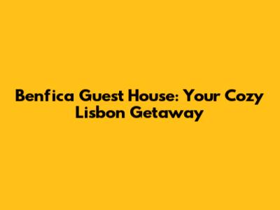 Benfica Guest House: Your Cozy Lisbon Getaway