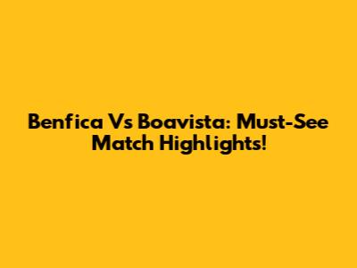 Benfica Vs Boavista: Must-See Match Highlights!