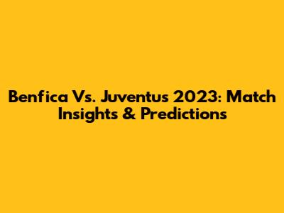 Benfica Vs. Juventus 2023: Match Insights & Predictions