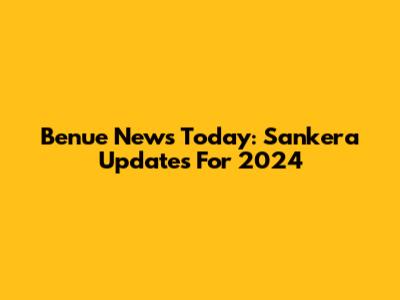 Benue News Today: Sankera Updates For 2024