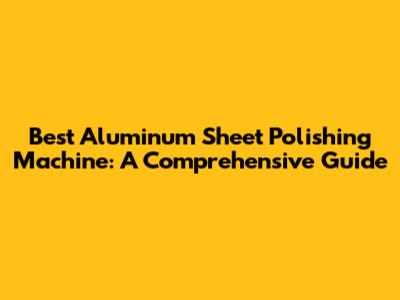 Best Aluminum Sheet Polishing Machine: A Comprehensive Guide