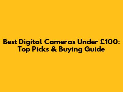 Best Digital Cameras Under £100: Top Picks & Buying Guide